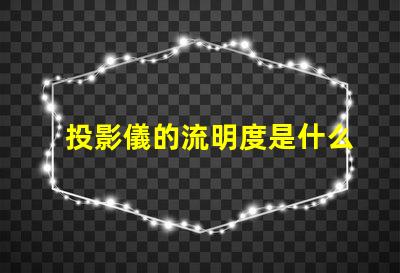 投影儀的流明度是什么意思 燈光流明度是什么意思